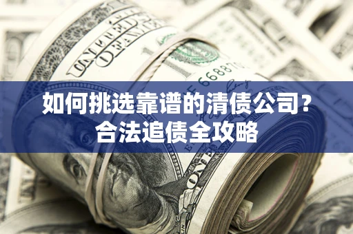 济南如何挑选靠谱的清债公司?合法追债全攻略 济南如何挑选靠谱的清债公司?合法追债全攻略