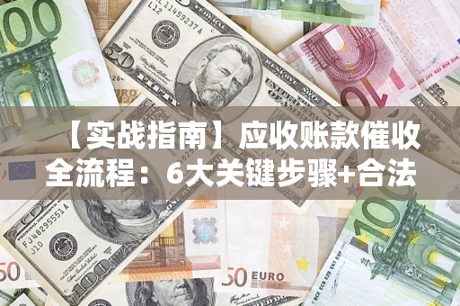 济南【实战指南】应收账款催收全流程：6大关键步骤+合法回款技巧