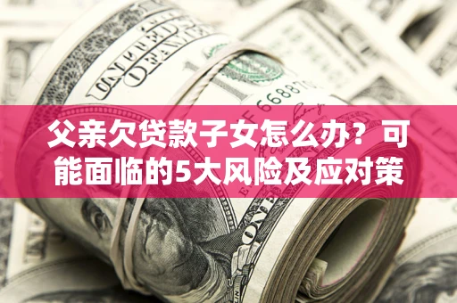 济南父亲欠贷款子女怎么办?可能面临的5大风险及应对策略 济南父亲欠贷款子女怎么办?可能面临的5大风险及应对策略
