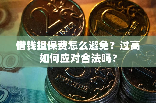 济南借钱担保费怎么避免？过高如何应对合法吗？
