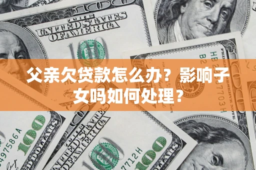 济南父亲欠贷款怎么办？影响子女吗如何处理？