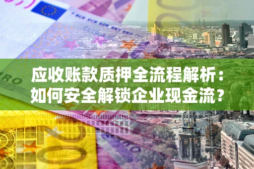 济南应收账款质押全流程解析：如何安全解锁企业现金流？