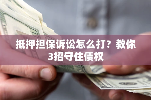 济南抵押担保诉讼怎么打？教你3招守住债权