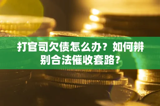 济南打官司欠债怎么办？如何辨别合法催收套路？