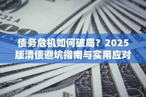 济南债务危机如何破局？2025版清债避坑指南与实用应对策略