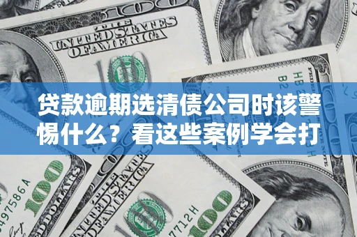 济南贷款逾期选清债公司时该警惕什么？看这些案例学会打翻身仗
