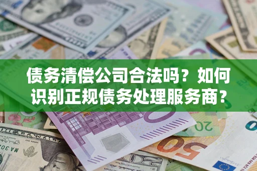济南债务清偿公司合法吗？如何识别正规债务处理服务商？
