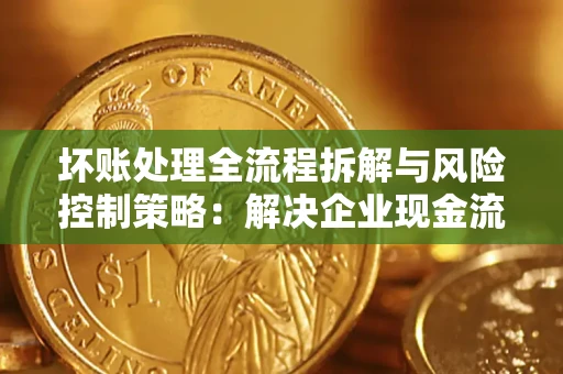 济南坏账处理全流程拆解与风险控制策略：解决企业现金流顽疾的实战指南