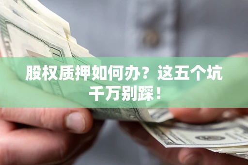 济南股权质押如何办？这五个坑千万别踩！