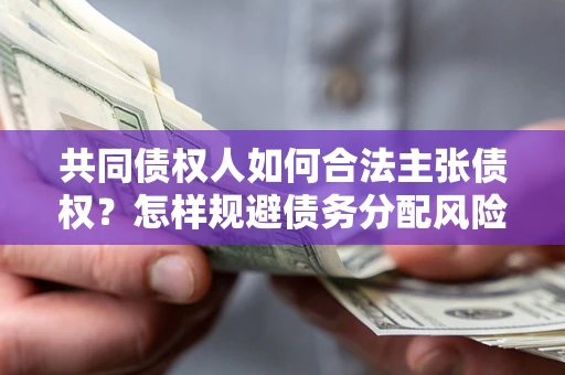 济南共同债权人如何合法主张债权？怎样规避债务分配风险？
