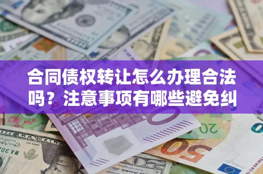 济南合同债权转让怎么办理合法吗？注意事项有哪些避免纠纷？