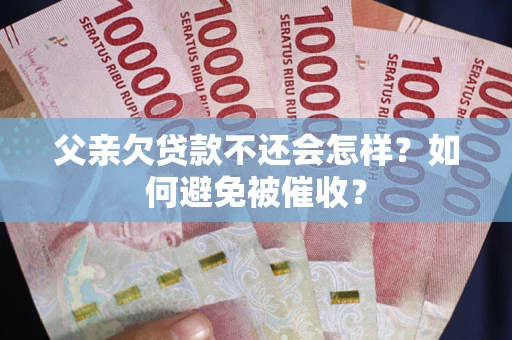 济南父亲欠贷款不还会怎样？如何避免被催收？