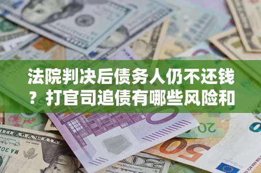 济南法院判决后债务人仍不还钱？打官司追债有哪些风险和技巧？