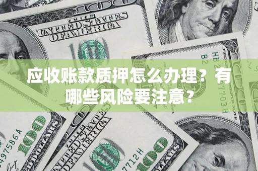 济南应收账款质押怎么办理？有哪些风险要注意？