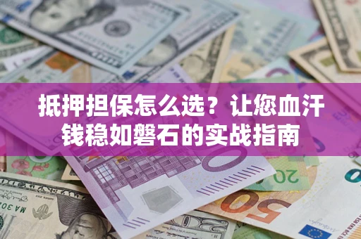 济南抵押担保怎么选？让您血汗钱稳如磐石的实战指南