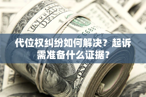 济南代位权纠纷如何解决？起诉需准备什么证据？