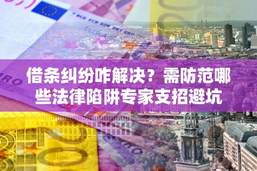 济南借条纠纷咋解决？需防范哪些法律陷阱专家支招避坑