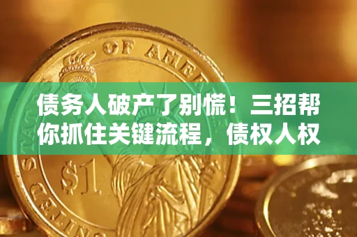 济南债务人破产了别慌！三招帮你抓住关键流程，债权人权益不再缩水