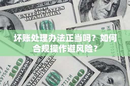 济南坏账处理办法正当吗？如何合规操作避风险？