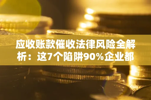 济南应收账款催收法律风险全解析：这7个陷阱90%企业都踩过（含合规应对指南）