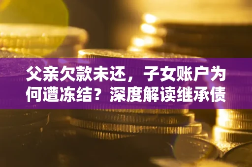 济南父亲欠款未还，子女账户为何遭冻结？深度解读继承债务迷局