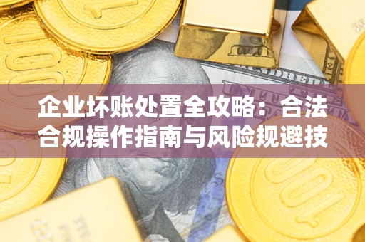 济南企业坏账处置全攻略：合法合规操作指南与风险规避技巧解析
