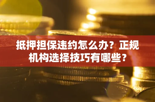济南抵押担保违约怎么办？正规机构选择技巧有哪些？
