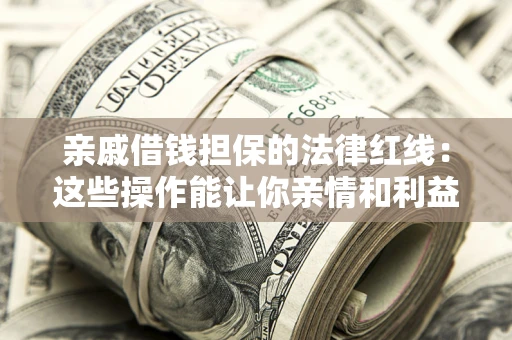 济南亲戚借钱担保的法律红线：这些操作能让你亲情和利益两不误