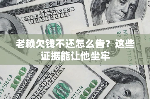 济南老赖欠钱不还怎么告？这些证据能让他坐牢