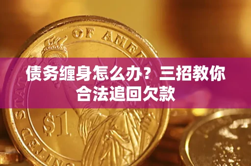 济南债务缠身怎么办？三招教你合法追回欠款