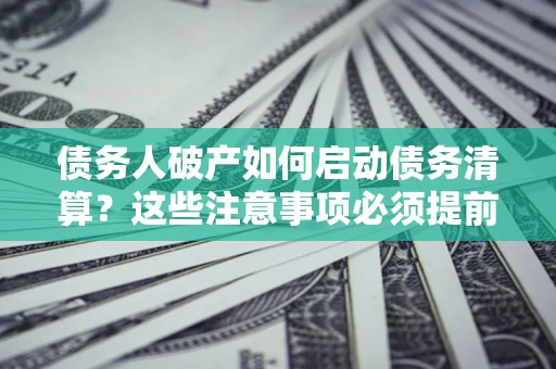 济南债务人破产如何启动债务清算？这些注意事项必须提前知道