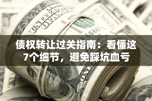 济南债权转让过关指南：看懂这7个细节，避免踩坑血亏