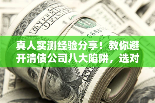 济南真人实测经验分享！教你避开清债公司八大陷阱，选对机构少走十年弯路