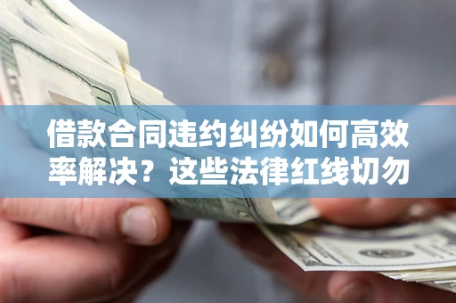 济南借款合同违约纠纷如何高效率解决？这些法律红线切勿触碰