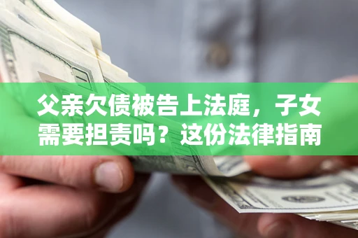 济南父亲欠债被告上法庭，子女需要担责吗？这份法律指南必须看完
