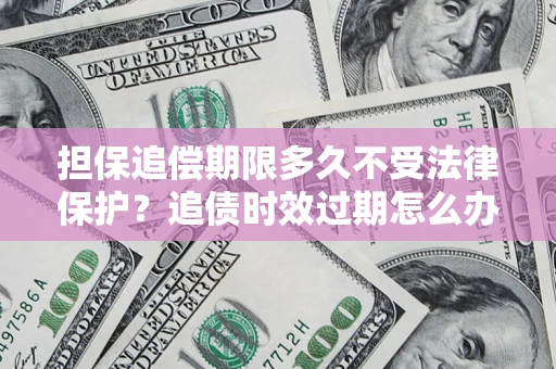 济南担保追偿期限多久不受法律保护？追债时效过期怎么办？
