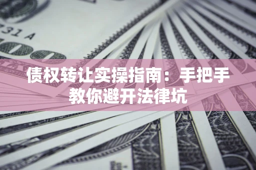 济南债权转让实操指南：手把手教你避开法律坑