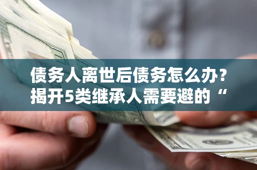 济南债务人离世后债务怎么办？揭开5类继承人需要避的“坑”