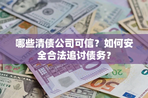 济南哪些清债公司可信？如何安全合法追讨债务？