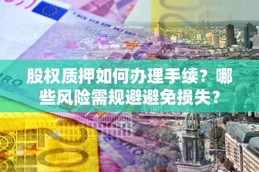 济南股权质押如何办理手续？哪些风险需规避避免损失？
