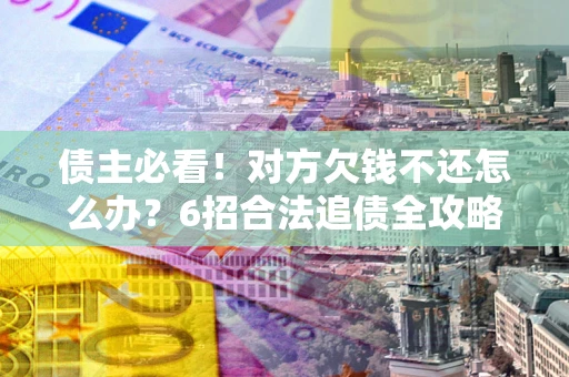 济南债主必看！对方欠钱不还怎么办？6招合法追债全攻略