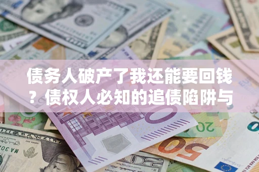 济南债务人破产了我还能要回钱？债权人必知的追债陷阱与破局之道