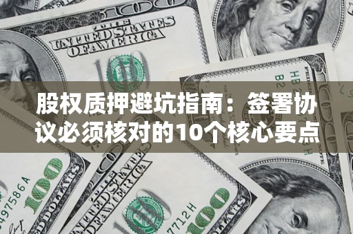 济南股权质押避坑指南：签署协议必须核对的10个核心要点