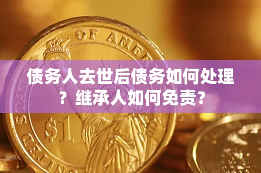 济南债务人去世后债务如何处理？继承人如何免责？