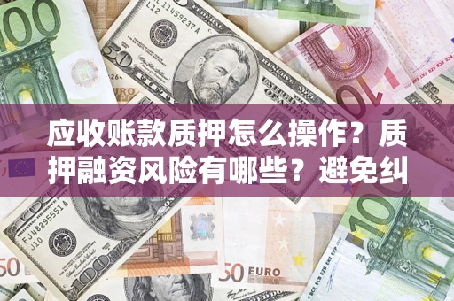 济南应收账款质押怎么操作？质押融资风险有哪些？避免纠纷高效融资技巧