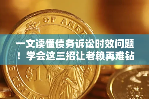 济南一文读懂债务诉讼时效问题！学会这三招让老赖再难钻空子
