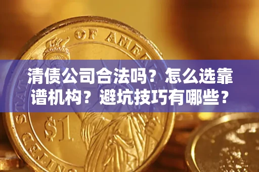 济南清债公司合法吗？怎么选靠谱机构？避坑技巧有哪些？