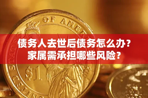 济南债务人去世后债务怎么办？家属需承担哪些风险？