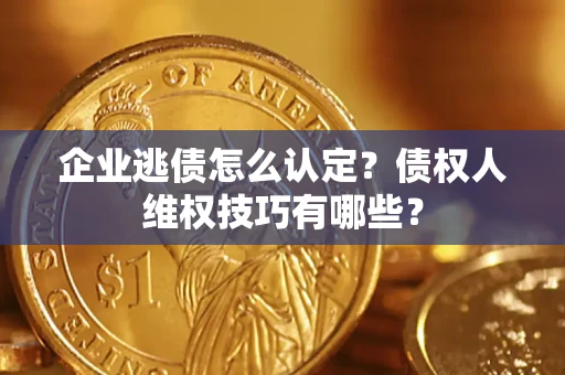 济南企业逃债怎么认定？债权人维权技巧有哪些？