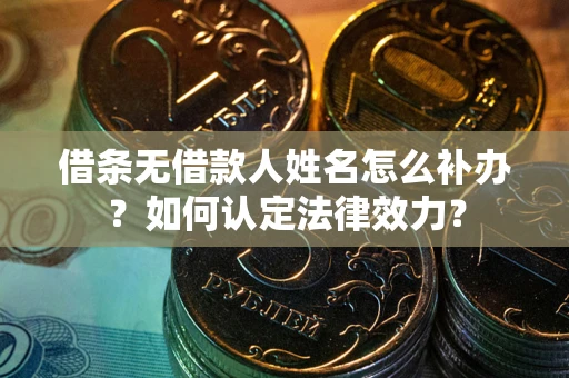 济南借条无借款人姓名怎么补办？如何认定法律效力？